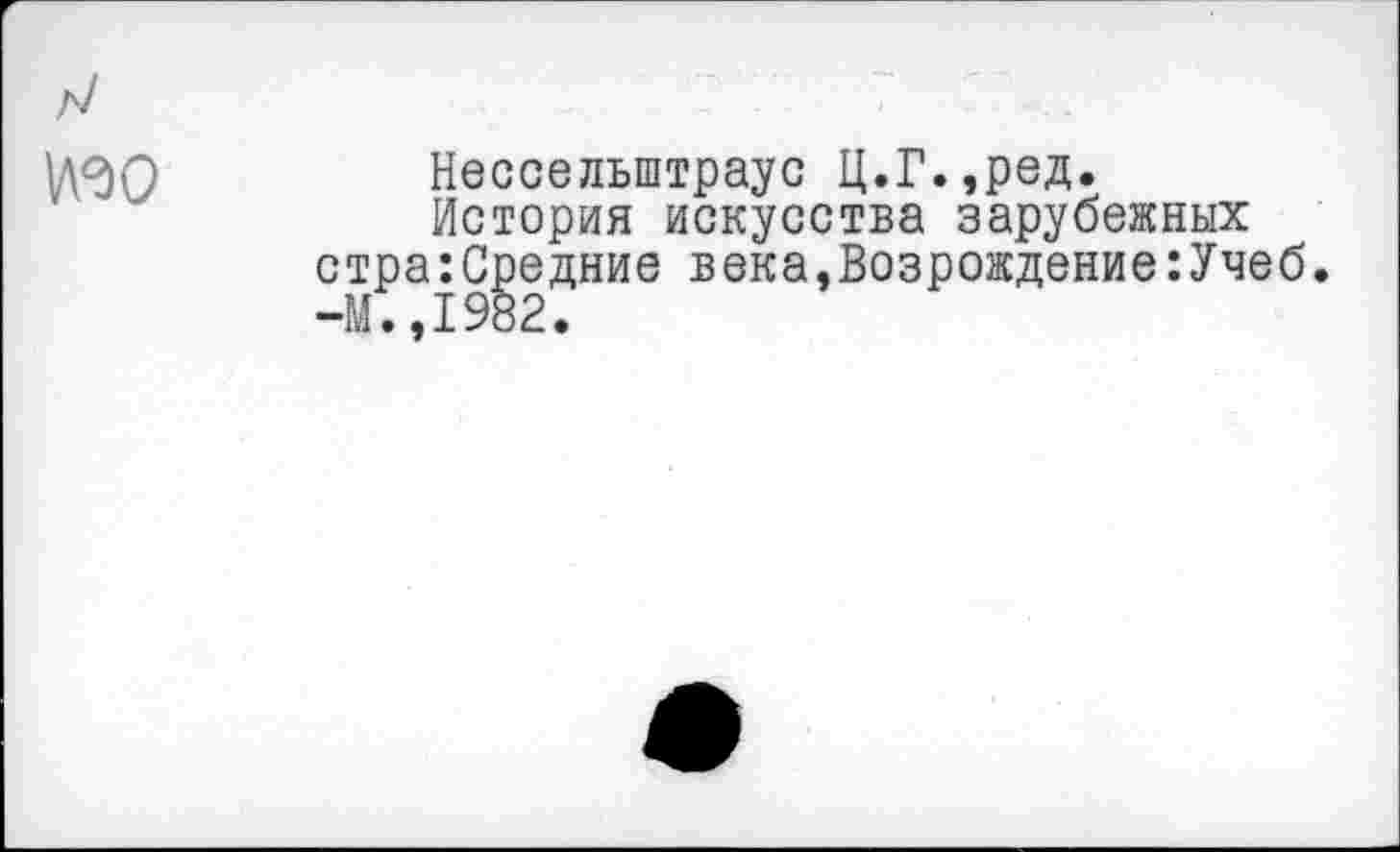 ﻿Ь\<30	Нессельштраус Ц.Г.,ред.
История искусства зарубежных стра:Средние века,Возрождение:Учеб. -М.,1982.